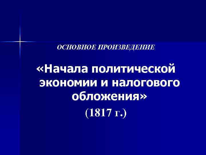 ОСНОВНОЕ ПРОИЗВЕДЕНИЕ «Начала политической экономии и налогового обложения» (1817 г. ) 