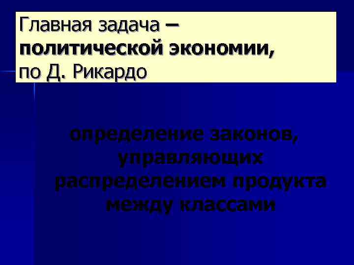 Главная задача – политической экономии, по Д. Рикардо определение законов, управляющих распределением продукта между