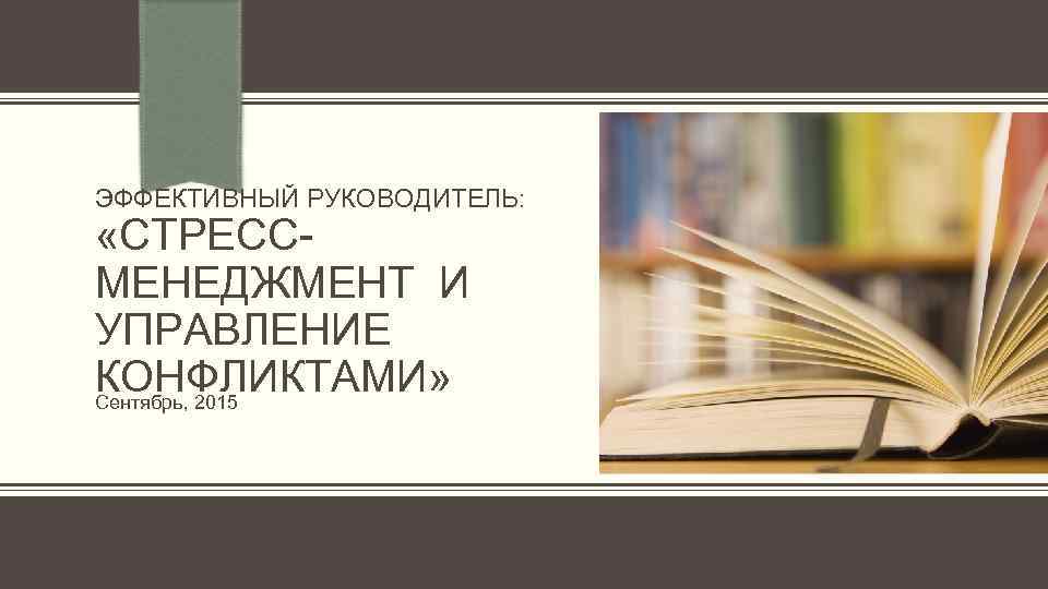 ЭФФЕКТИВНЫЙ РУКОВОДИТЕЛЬ: «СТРЕССМЕНЕДЖМЕНТ И УПРАВЛЕНИЕ КОНФЛИКТАМИ» Сентябрь, 2015 