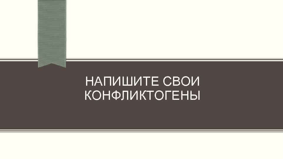 НАПИШИТЕ СВОИ КОНФЛИКТОГЕНЫ 