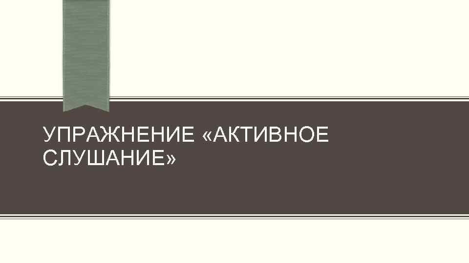 УПРАЖНЕНИЕ «АКТИВНОЕ СЛУШАНИЕ» 