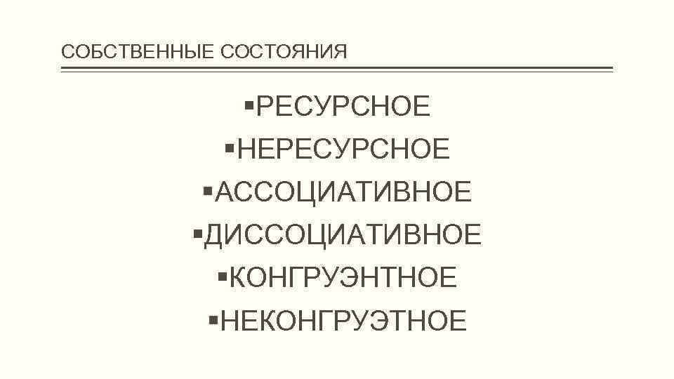 СОБСТВЕННЫЕ СОСТОЯНИЯ РЕСУРСНОЕ НЕРЕСУРСНОЕ АССОЦИАТИВНОЕ ДИССОЦИАТИВНОЕ КОНГРУЭНТНОЕ НЕКОНГРУЭТНОЕ 