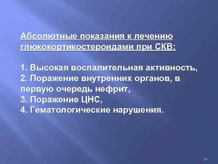 Абсолютные показания к лечению глюкокортикостероидами при СКВ: 1. Высокая воспалительная активность, 2. Поражение внутренних