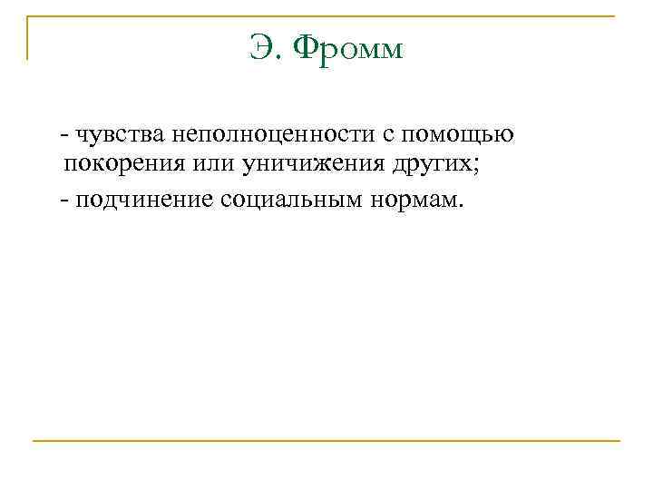 Э. Фромм - чувства неполноценности с помощью покорения или уничижения других; - подчинение социальным