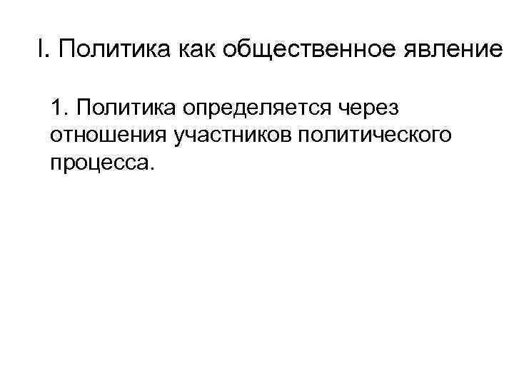 I. Политика как общественное явление 1. Политика определяется через отношения участников политического процесса. 