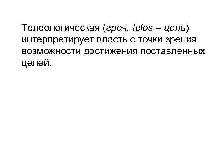 Телеологическая (греч. telos – цель) интерпретирует власть с точки зрения возможности достижения поставленных целей.