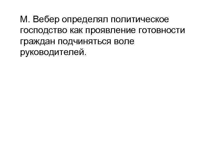 М. Вебер определял политическое господство как проявление готовности граждан подчиняться воле руководителей. 