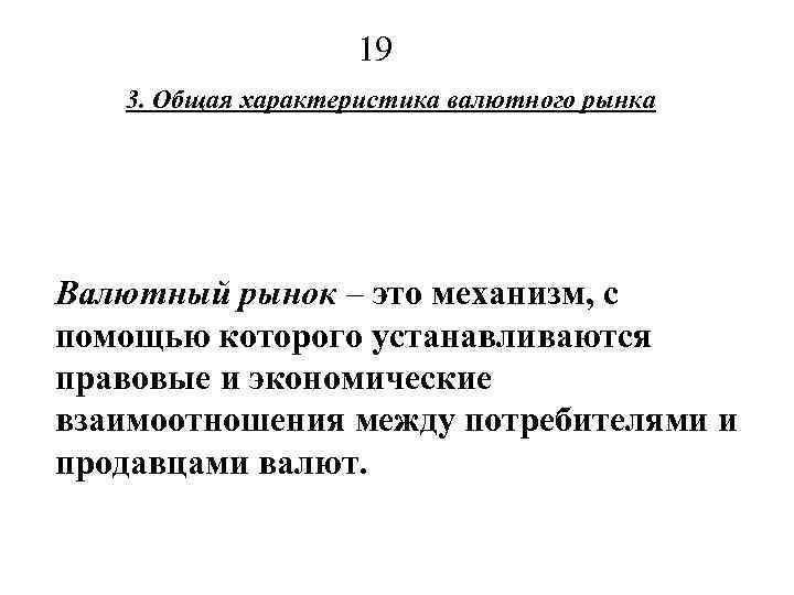 19 3. Общая характеристика валютного рынка Валютный рынок – это механизм, с помощью которого