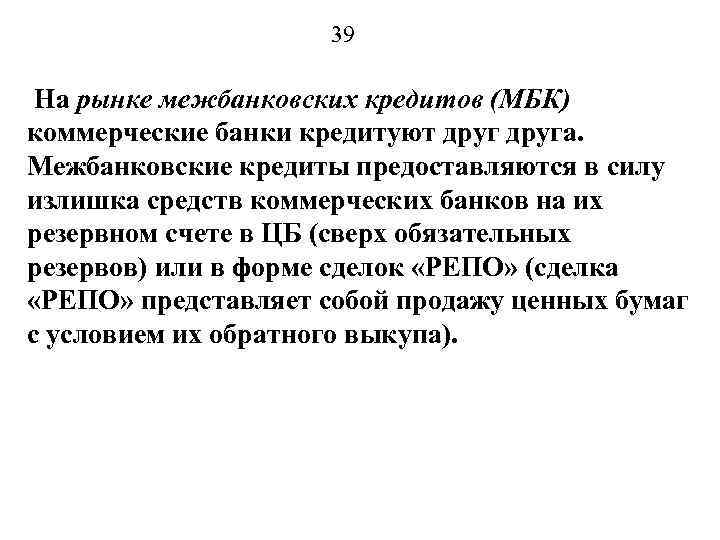 39 На рынке межбанковских кредитов (МБК) коммерческие банки кредитуют друга. Межбанковские кредиты предоставляются в