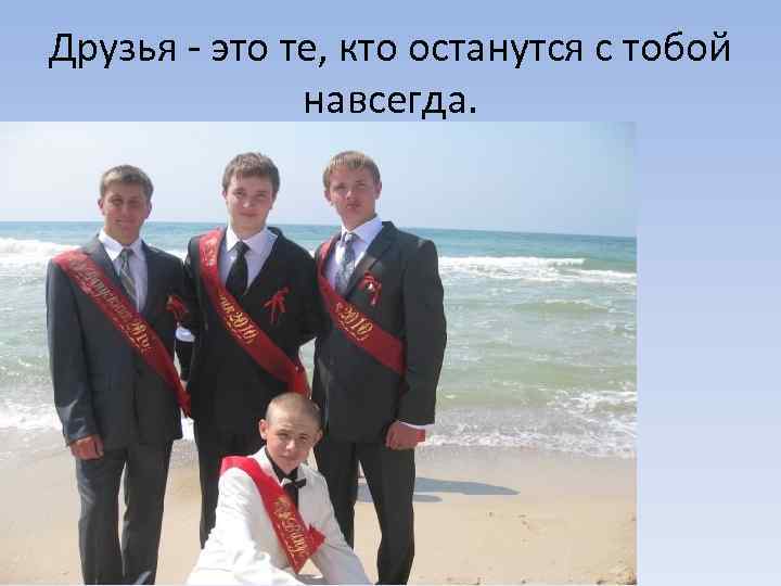Друзья - это те, кто останутся с тобой навсегда. 