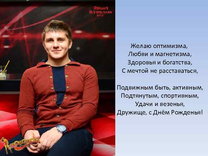 Желаю оптимизма, Любви и магнетизма, Здоровья и богатства, С мечтой не расставаться, Подвижным быть,