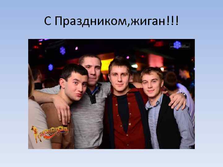 С Праздником, жиган!!! 
