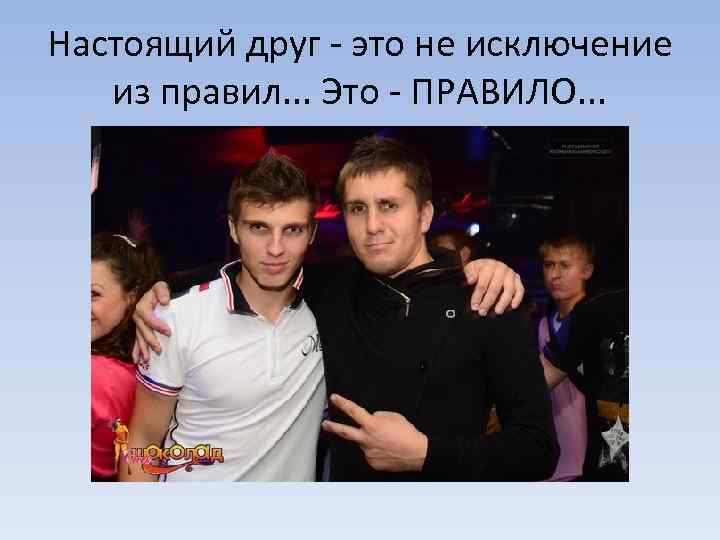 Настоящий друг - это не исключение из правил. . . Это - ПРАВИЛО. .