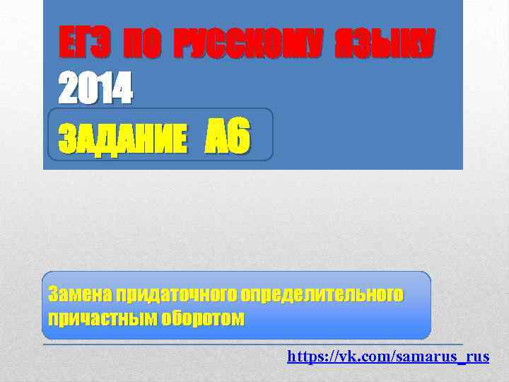 ЕГЭ ПО РУССКОМУ ЯЗЫКУ 2014 ЗАДАНИЕ А 6 Замена придаточного определительного причастным оборотом https: