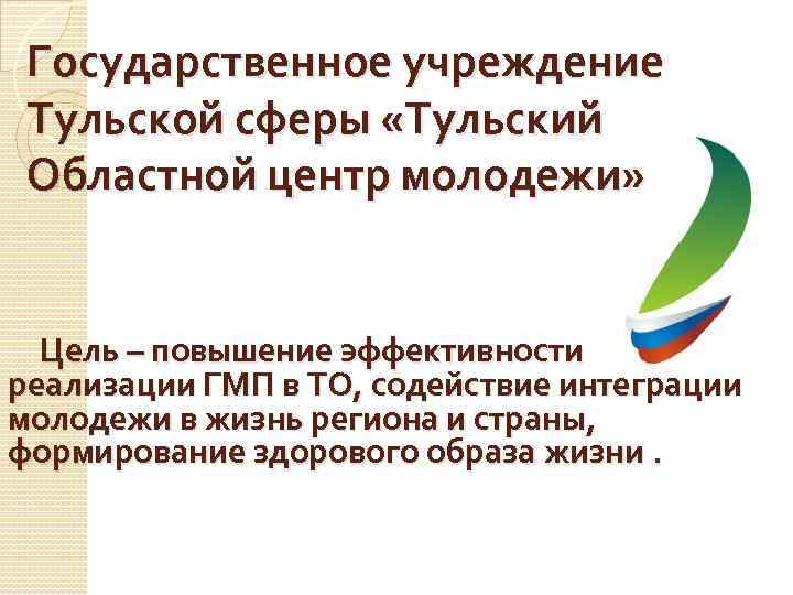 Государственное учреждение Тульской сферы «Тульский Областной центр молодежи» Цель – повышение эффективности реализации ГМП