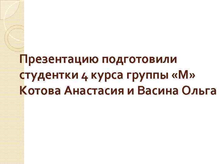 Презентацию подготовили студентки 4 курса группы «М» Котова Анастасия и Васина Ольга 