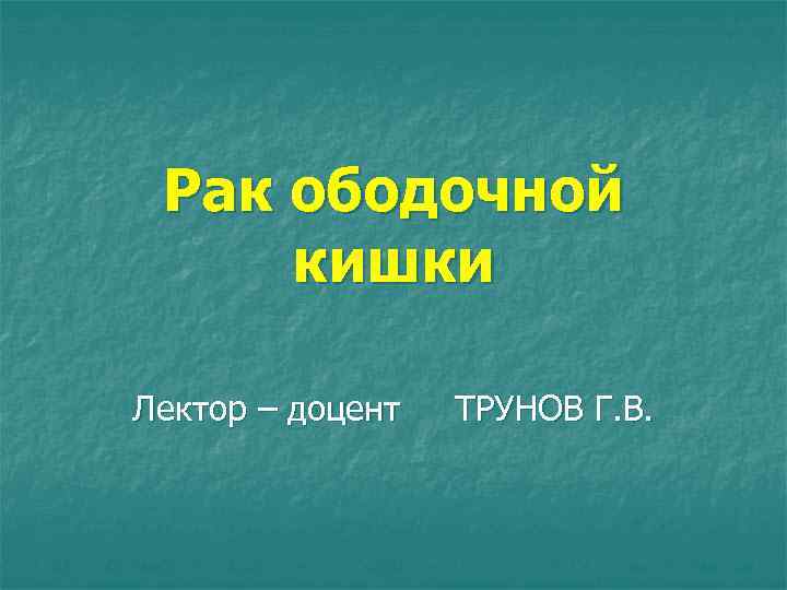 Рак ободочной кишки Лектор – доцент ТРУНОВ Г. В. 