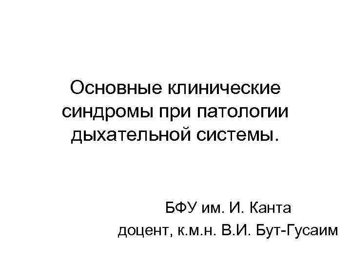 Основные клинические синдромы при патологии дыхательной системы. БФУ им. И. Канта доцент, к. м.