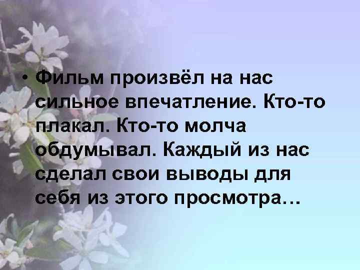  • Фильм произвёл на нас сильное впечатление. Кто-то плакал. Кто-то молча обдумывал. Каждый