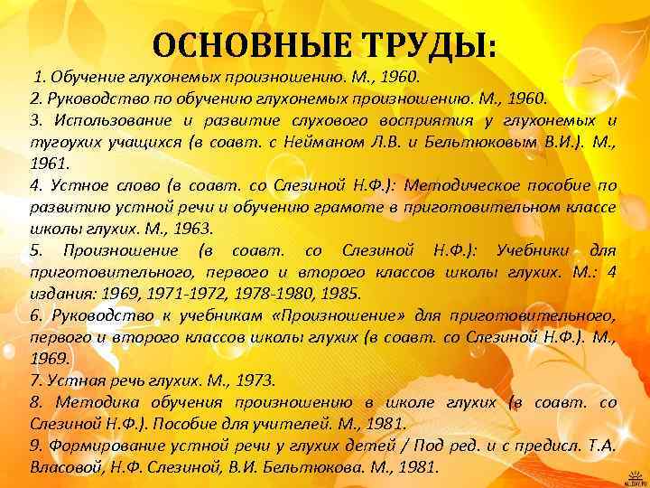 ОСНОВНЫЕ ТРУДЫ: 1. Обучение глухонемых произношению. М. , 1960. 2. Руководство по обучению глухонемых