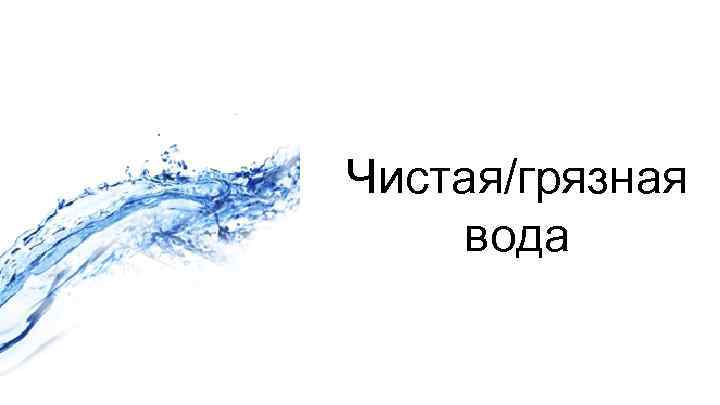 Чистая/грязная вода 