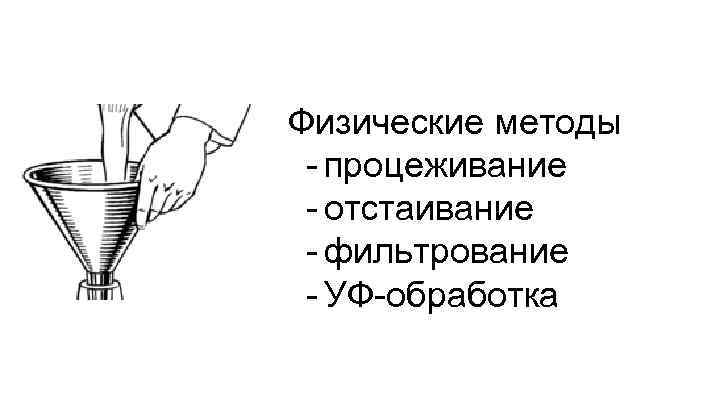 Физические методы - процеживание - отстаивание - фильтрование - УФ-обработка 