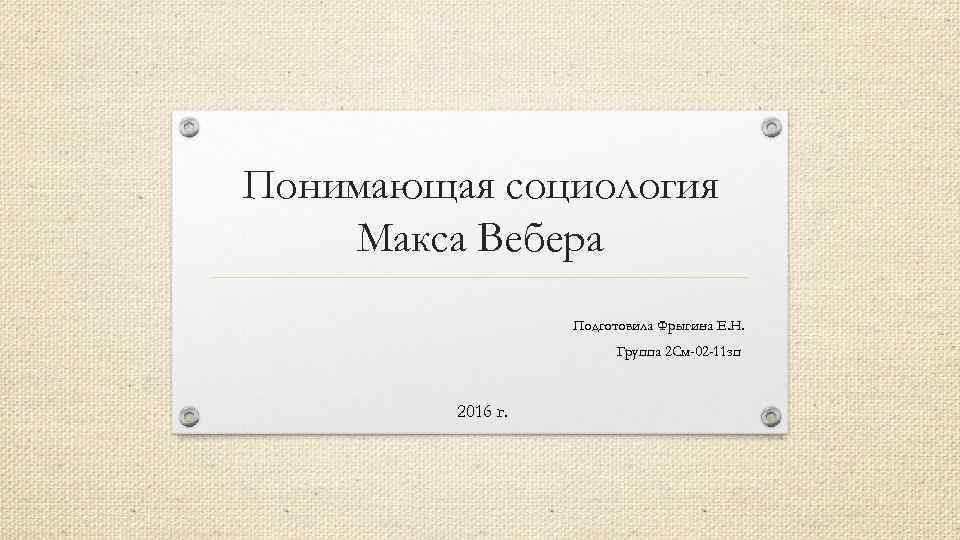 Понимающая социология Макса Вебера Подготовила Фрыгина Е. Н. Группа 2 См-02 -11 зп 2016