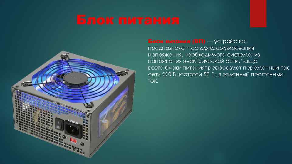 Блок питания (БП) — устройство, предназначенное для формирования напряжения, необходимого системе, из напряжения электрической