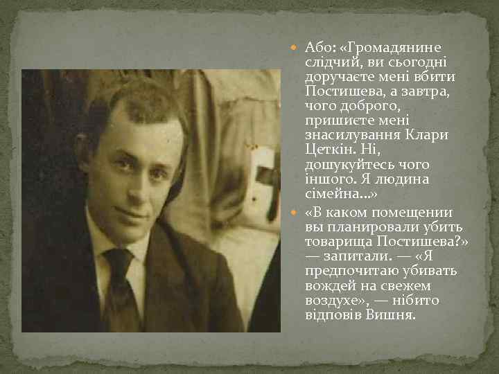  Або: «Громадянине слідчий, ви сьогодні доручаєте мені вбити Постишева, а завтра, чого доброго,