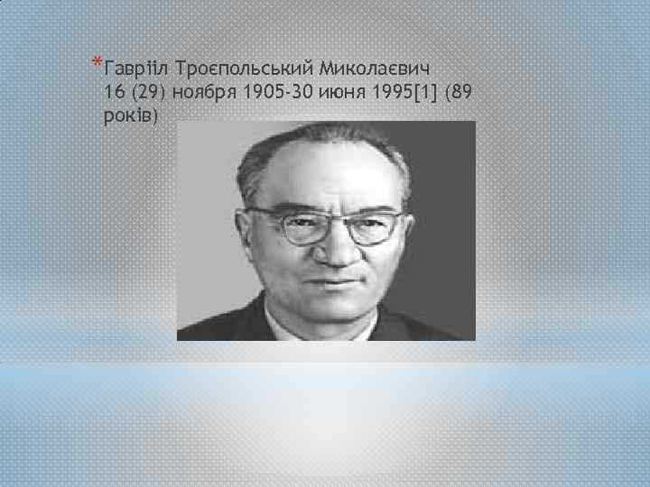 *Гаврііл Троєпольський Миколаєвич 16 (29) ноября 1905 -30 июня 1995[1] (89 років) 