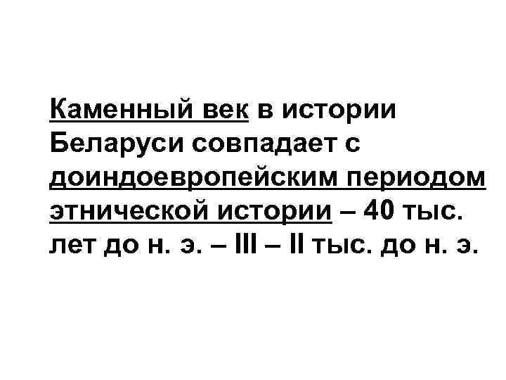 Каменный век в истории Беларуси совпадает с доиндоевропейским периодом этнической истории – 40 тыс.