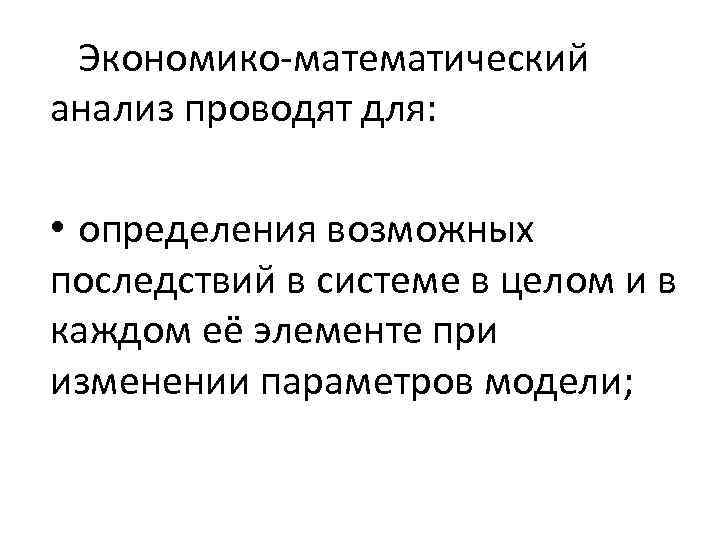 Экономико-математический анализ проводят для: • определения возможных последствий в системе в целом и в
