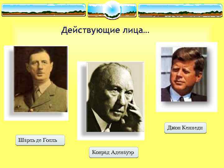 Действующие лица… Джон Кеннеди Шарль де Голль Конрад Аденауэр 