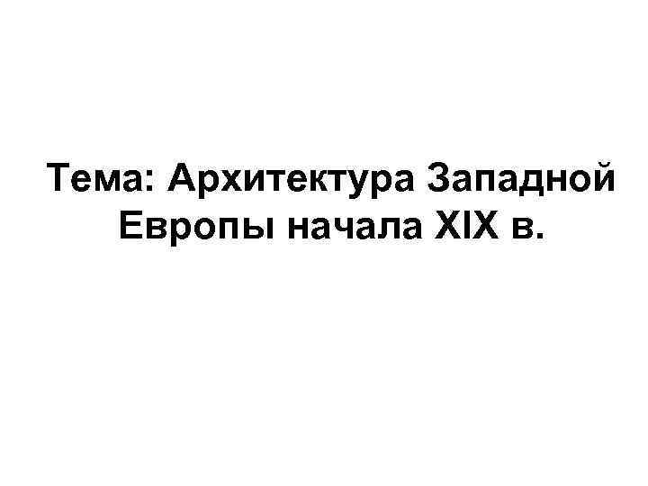 Тема: Архитектура Западной Европы начала XIX в. 