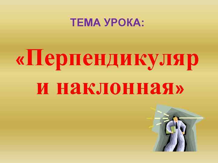ТЕМА УРОКА: «Перпендикуляр и наклонная» 