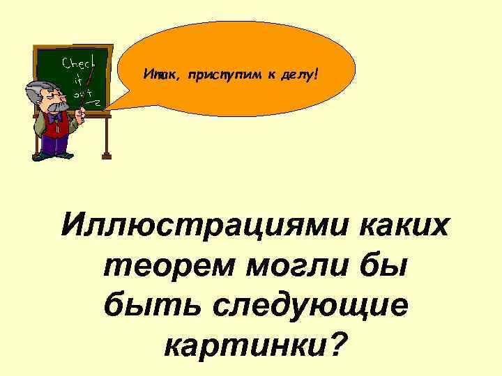 Итак, приступим к делу! Иллюстрациями каких теорем могли бы быть следующие картинки? 