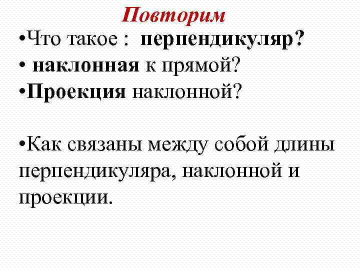 Повторим • Что такое : перпендикуляр? • наклонная к прямой? • Проекция наклонной? •