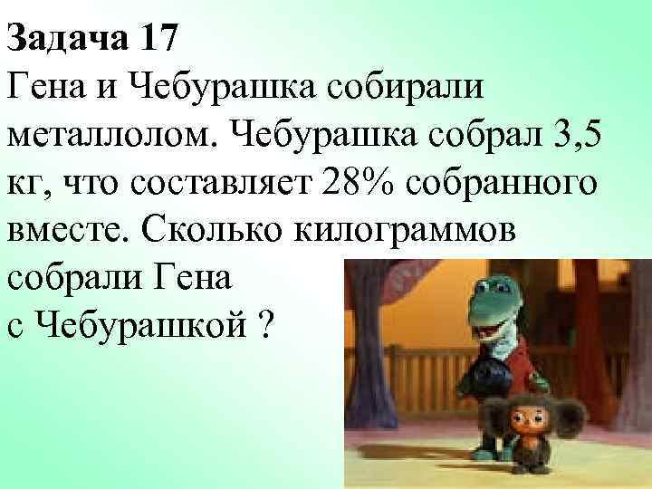 Задача 17 Гена и Чебурашка собирали металлолом. Чебурашка собрал 3, 5 кг, что составляет