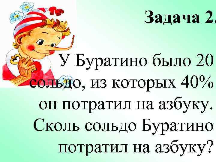 Задача 2. У Буратино было 20 сольдо, из которых 40% он потратил на азбуку.