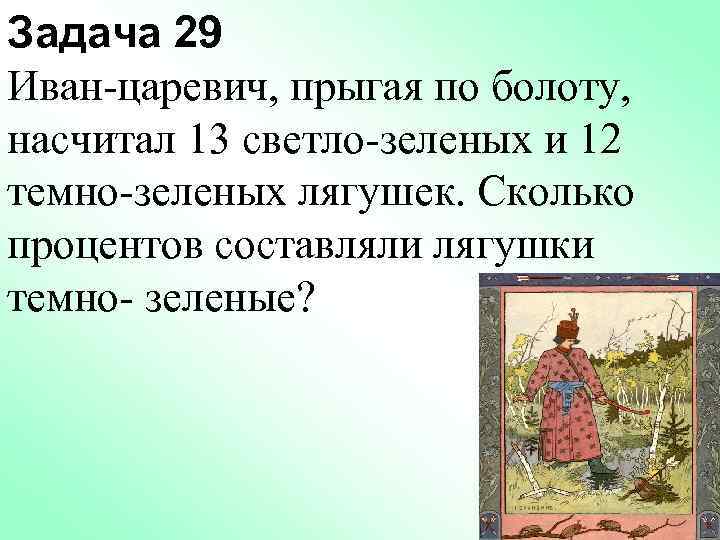 Задача 29 Иван-царевич, прыгая по болоту, насчитал 13 светло-зеленых и 12 темно-зеленых лягушек. Сколько