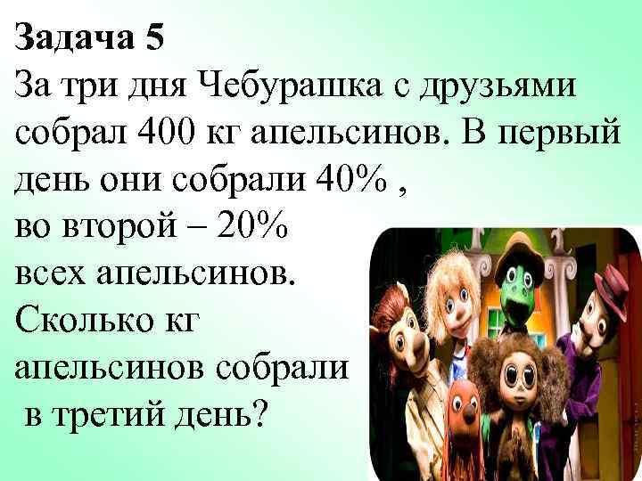 Задача 5 За три дня Чебурашка с друзьями собрал 400 кг апельсинов. В первый