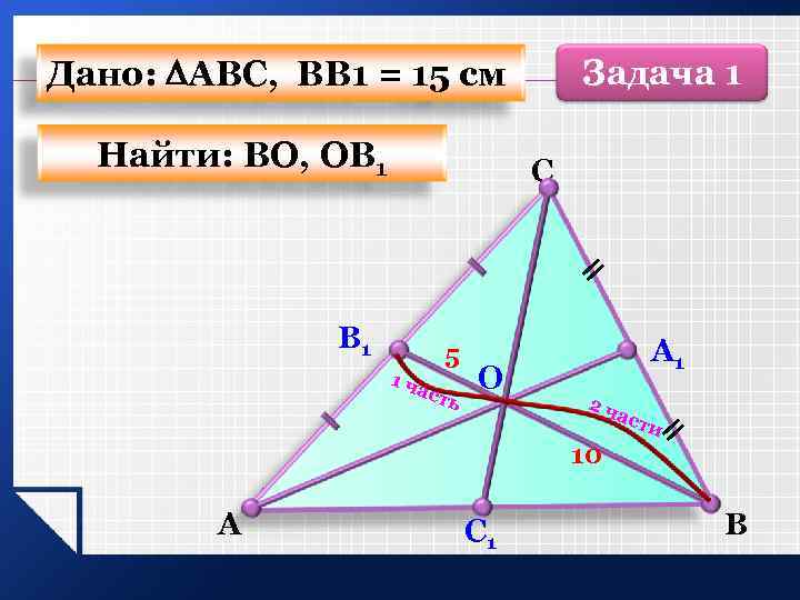 Дано: АВС, ВВ 1 = 15 см Найти: ВО, ОВ 1 Задача 1 С