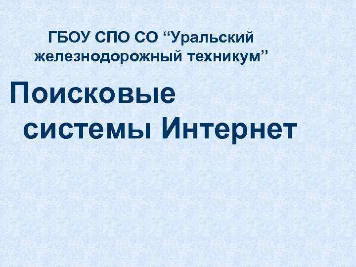 ГБОУ СПО СО “Уральский железнодорожный техникум” Поисковые системы Интернет 