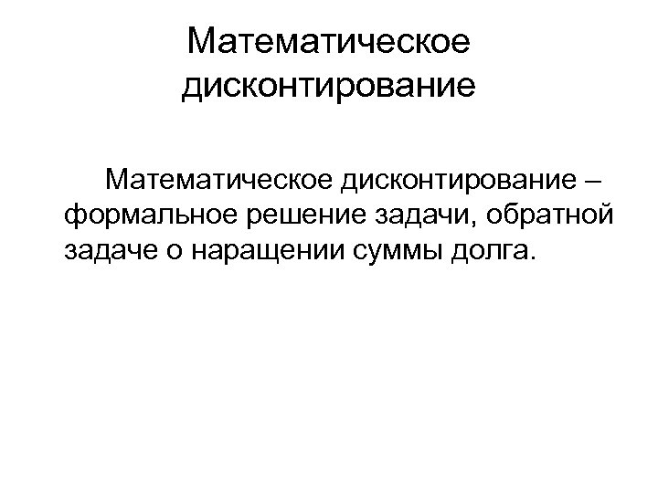 Математическое дисконтирование – формальное решение задачи, обратной задаче о наращении суммы долга. 