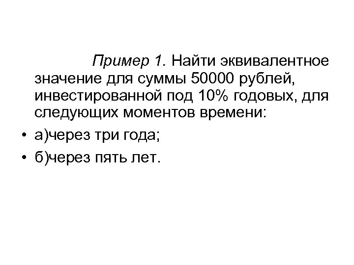 Пример 1. Найти эквивалентное значение для суммы 50000 рублей, инвестированной под 10% годовых, для