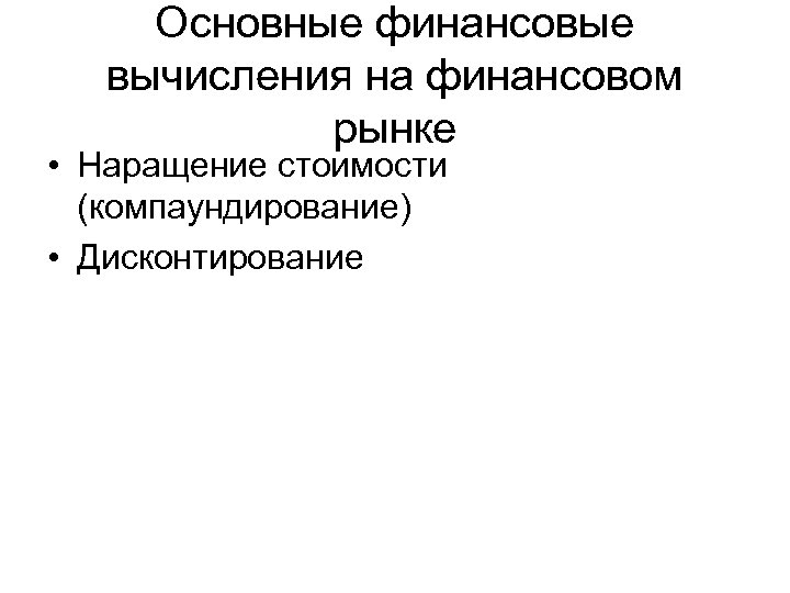 Основные финансовые вычисления на финансовом рынке • Наращение стоимости (компаундирование) • Дисконтирование 