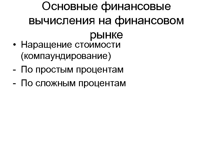 Основные финансовые вычисления на финансовом рынке • Наращение стоимости (компаундирование) - По простым процентам
