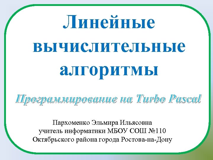 Линейные вычислительные алгоритмы Программирование на Turbo Pascal Пархоменко Эльмира Ильясовна учитель информатики МБОУ СОШ