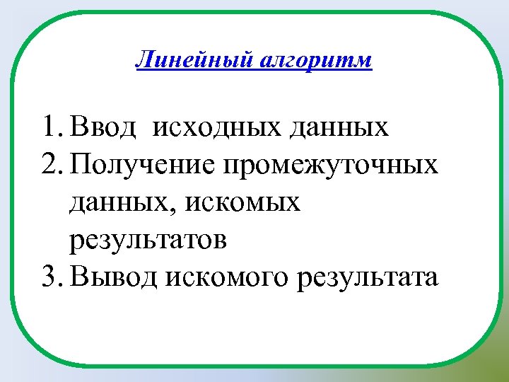 Линейный алгоритм 1. Ввод исходных данных 2. Получение промежуточных данных, искомых результатов 3. Вывод