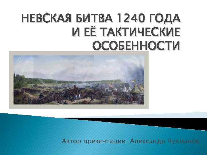 НЕВСКАЯ БИТВА 1240 ГОДА И ЕЁ ТАКТИЧЕСКИЕ ОСОБЕННОСТИ Автор презентации: Александр Чухманов 